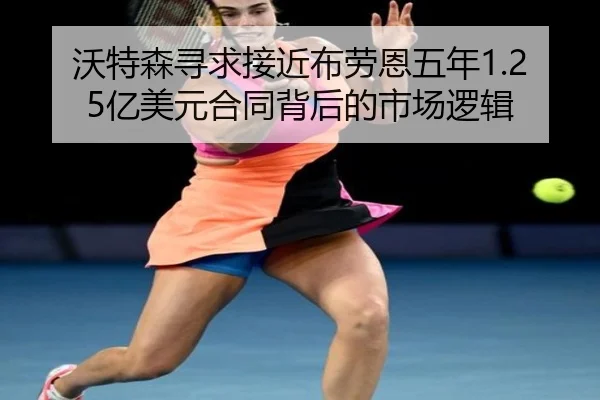 沃特森寻求接近布劳恩五年1.25亿美元合同背后的市场逻辑