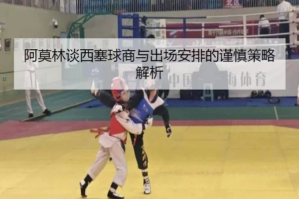 阿莫林谈西塞球商与出场安排的谨慎策略解析