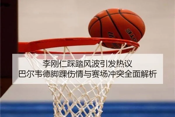 李刚仁踩踏风波引发热议 巴尔韦德脚踝伤情与赛场冲突全面解析